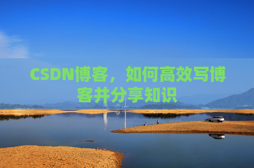 CSDN博客，如何高效写博客并分享知识